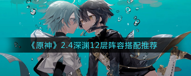 原神2.4深渊12层阵容怎么搭配好