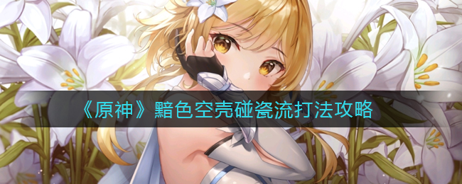 原神黯色空壳碰瓷流玩法详解