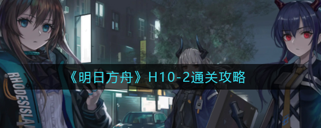 明日方舟H10-2低配打法