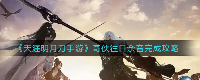 天刀手游奇侠往日余音任务流程