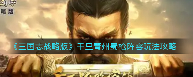 三国志战略版千里青州蜀枪流搭配玩法详解