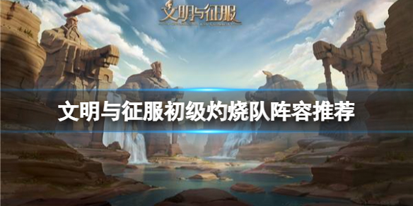 文明与征服初级灼烧队搭配玩法详解