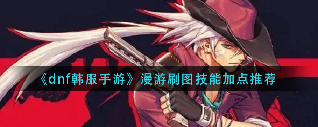 dnf韩服手游漫游PVE技能怎么加点