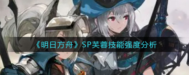 明日方舟SP芙蓉厉害吗技能详解